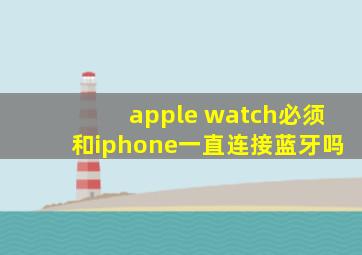 apple watch必须和iphone一直连接蓝牙吗